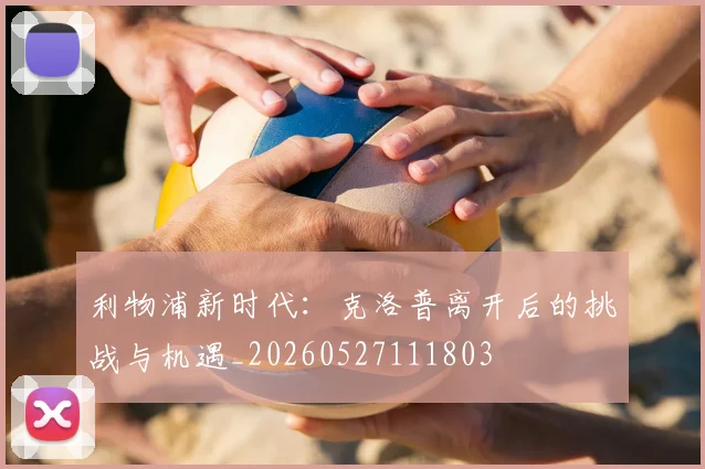 利物浦新时代:克洛普离开后的挑战与机遇_20260527111803