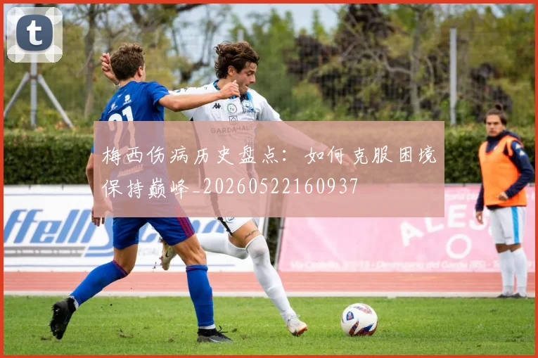 梅西伤病历史盘点：如何克服困境保持巅峰_20260522160937