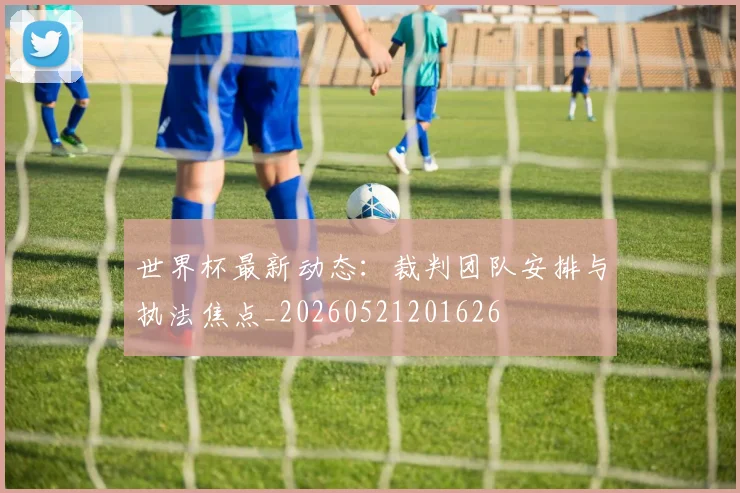 世界杯最新动态：裁判团队安排与执法焦点_20260521201626
