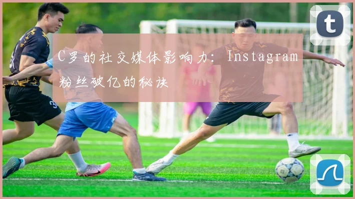 C罗的社交媒体影响力：Instagram粉丝破亿的秘诀