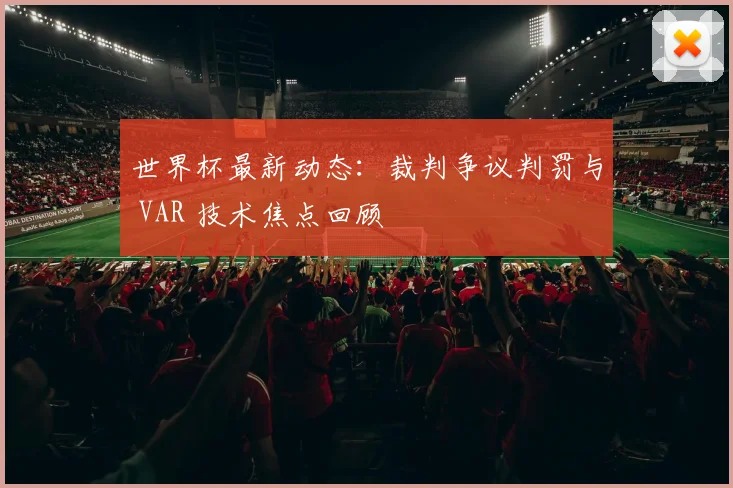 世界杯最新动态：裁判争议判罚与 VAR 技术焦点回顾