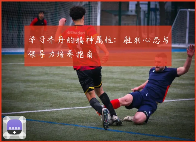 学习乔丹的精神属性：胜利心态与领导力培养指南