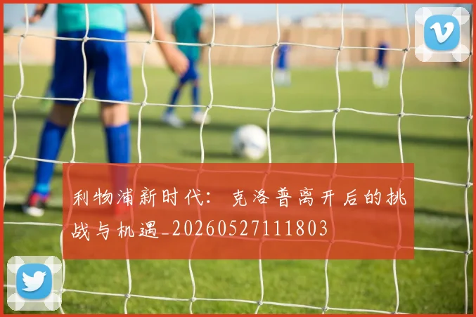 利物浦新时代:克洛普离开后的挑战与机遇_20260527111803