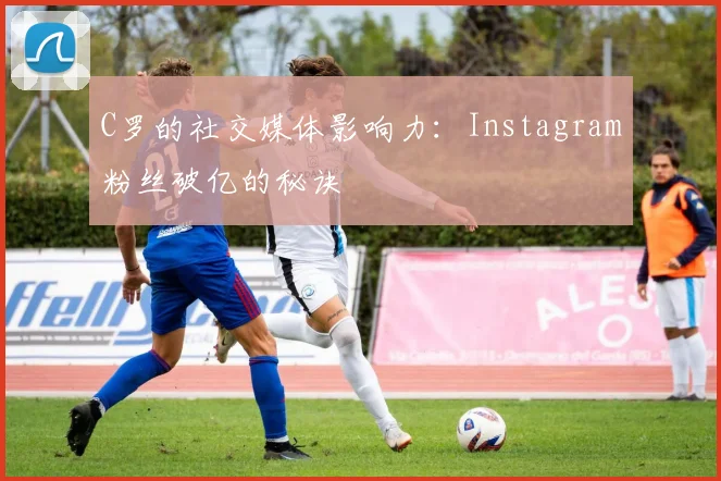 C罗的社交媒体影响力：Instagram粉丝破亿的秘诀