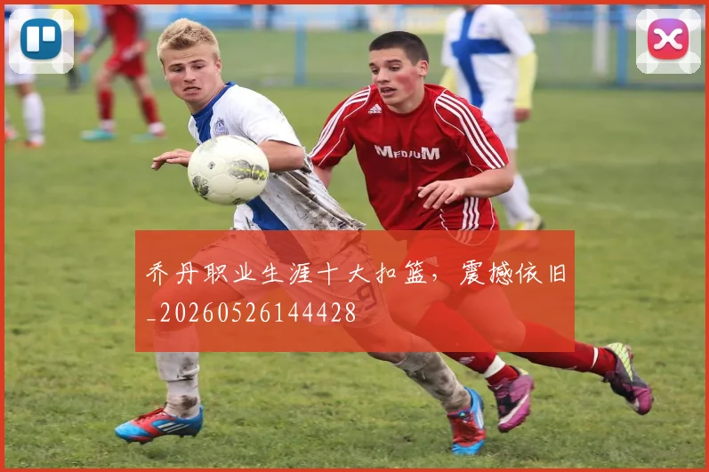 乔丹职业生涯十大扣篮,震撼依旧_20260526144428
