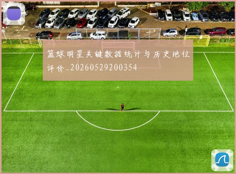 篮球明星关键数据统计与历史地位评价_20260529200354