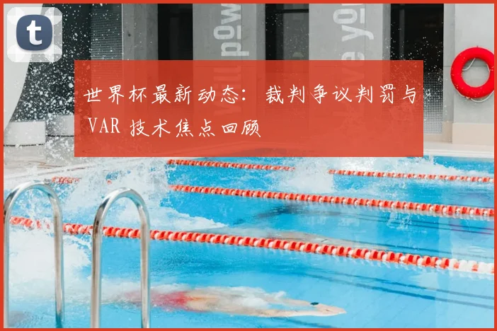 世界杯最新动态:裁判争议判罚与 VAR 技术焦点回顾