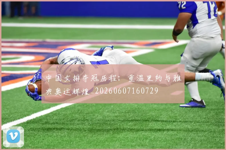 中国女排夺冠历程:重温里约与雅典奥运辉煌_20260607160729