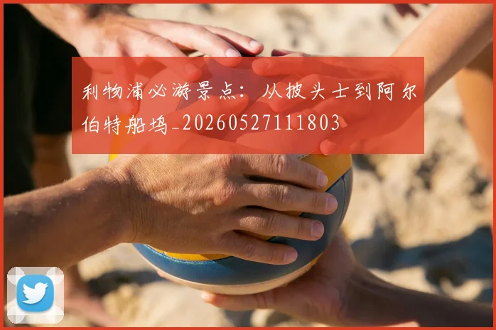 利物浦必游景点:从披头士到阿尔伯特船坞_20260527111803
