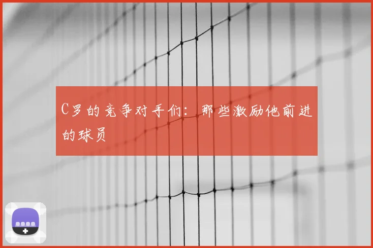C罗的竞争对手们:那些激励他前进的球员