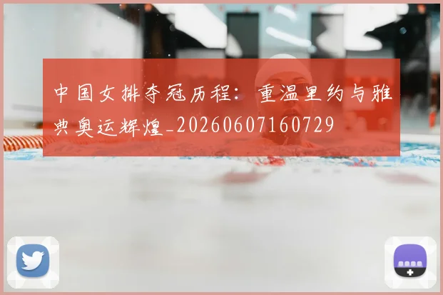 中国女排夺冠历程：重温里约与雅典奥运辉煌_20260607160729