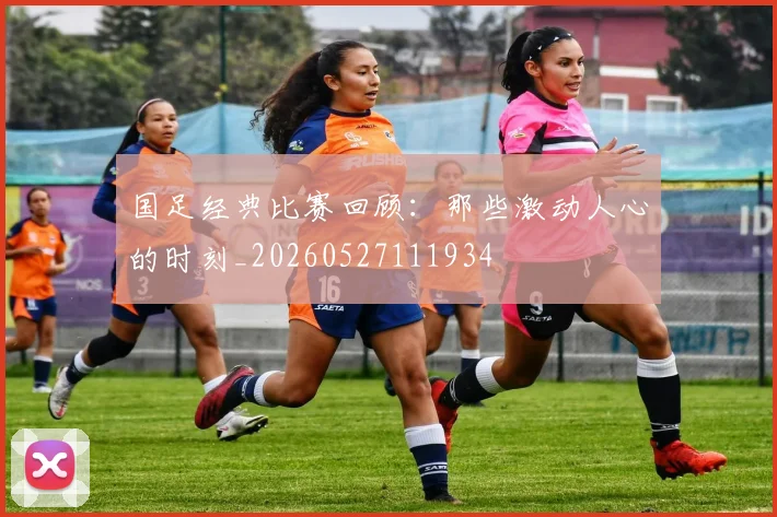 国足经典比赛回顾:那些激动人心的时刻_20260527111934